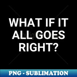 what if it all goes right - premium sublimation digital download