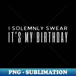 i solemnly swear it's my birthday - artistic sublimation digital file