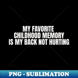 my favorite childhood memory is my back not hurting funny sarcastic joke - artistic sublimation digital file