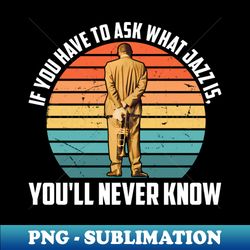 if you have to ask what jazz is you'll never know - png sublimation digital download