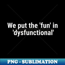 we put the 'fun' in 'dysfunctional' white - digital sublimation download file