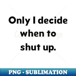 only i decide when to shut up - instant sublimation digital download