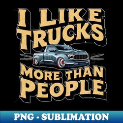 i like trucks more than people humorous auto enthusiast tee - exclusive sublimation digital file