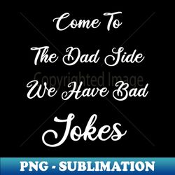 come to the dad side we have bad jokes funny fathers day gift for new dad - creative sublimation png download