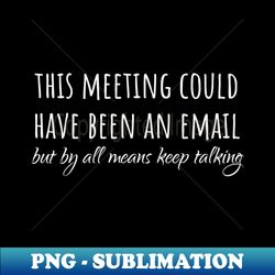 this meeting could have been an email but by all means keep talking. - stylish sublimation digital download