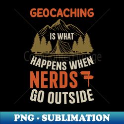 geocaching is what happens when nerds go outside - png transparent sublimation file