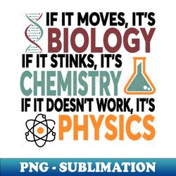 if it moves it's biology if it stinks it's chemistry if it doesn't work it's physics - professional sublimation digital