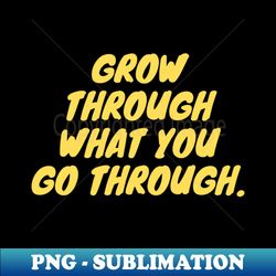 grow through what you go through - png transparent sublimation file