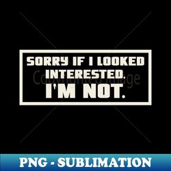 sorry if i looked interested i'm not - png transparent sublimation design