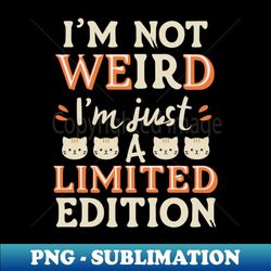 i'm not weird i'm just a limited edition design - high-resolution png sublimation file