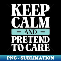 keep calm and pretend to care sarcastic - special edition sublimation png file