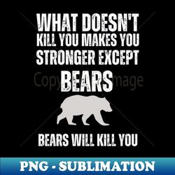 what doesn't kill you , makes you stronger except bears , bears will kill you 1 - high-resolution png sublimation file