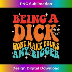 being a dick won't make yours any bigger quote - high-resolution png sublimation file