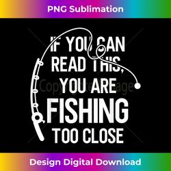 if you can read this you're fishing too close funny - professional sublimation digital download