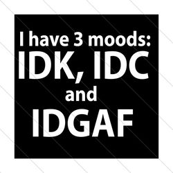 i have 3 moods idk idc and idgaf svg