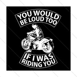 you would be loud too if i was riding you svg, trending svg, biker dad svg, motorcycle dad svg, riding svg, love riding