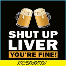 shut up liver you are fine png funny witty saying beer drinkers png beer lover png