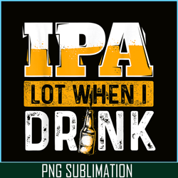 ipa lot when i drink png funny beer lover gift png beer party png