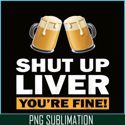 shut up liver you are fine png funny witty saying beer drinkers png beer lover png