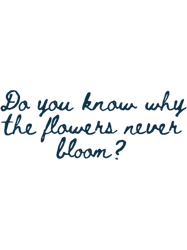 do you know why the flowers never bloomludens