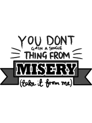 you dont gain a single thing from misery