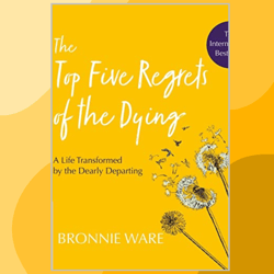 the top five regrets of the dying: a life transformed by the dearly departing