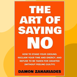 the art of saying no: how to stand your ground, reclaim your time and energy, and refuse to be taken for granted