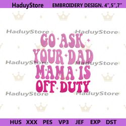 go ask your dad mama embroidery instant download, mothers day embroidery design download, mama off duty embroidery downl