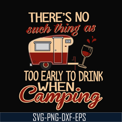 there no such thing as too early to drink when camping svg, png, dxf, eps digital file cmp008