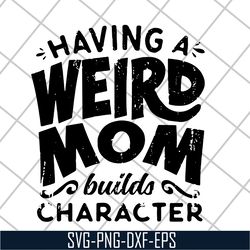 having a weird mom builds character svg, mother's day svg, eps, png, dxf digital file mtd20042106