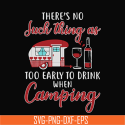 there no such thing as too early to drink when camping svg, png, dxf, eps digital file cmp011