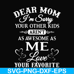dear mom i'm sorry your other kids aren't as awesome as me love your favorite svg, png, dxf, eps file fn000108