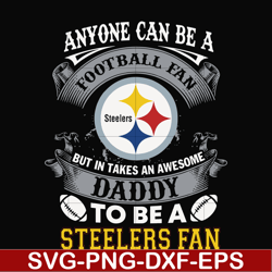 anyone can be a football fan but in takes an awesome daddy to be a steelers fan svg, nfl team svg, png, dxf, eps digital