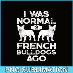 i was normal 2 french bulldogs ago png, frenchie bulldog png, french dog artwork png