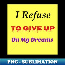 i refuse to give up on my dreams motivational quote t-shirts  gifts - instant sublimation digital download - defying the norms