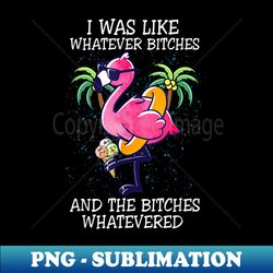 i was like whatever bitches the bitches whatevered flamingo - instant sublimation digital download - defying the norms