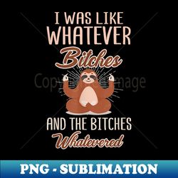 i was like whatever bitches and the bitches whatevered sloth - png transparent digital download file for sublimation - bold & eye-catching