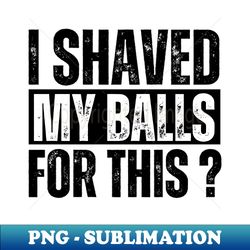 adult humor i shaved my balls for this - premium png sublimation file - defying the norms