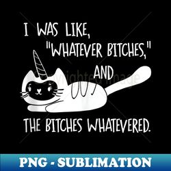 i was like whatever bitches whatevered cat unicorn - professional sublimation digital download - perfect for sublimation art