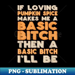 funny proud basic bitch pumpkin spice - high-quality png sublimation download - add a festive touch to every day
