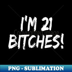 i'm 21 bitches! funny 21 year old birthday drinking - png transparent digital download file for sublimation - spice up your sublimation projects