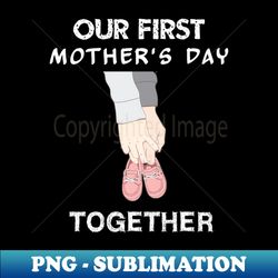 our first mothers day together - unique sublimation png download - unleash your inner rebellion