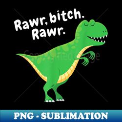 rawr bitch rawr tyrannosaurus t rex dinosaur lover funny - exclusive sublimation digital file - bring your designs to life