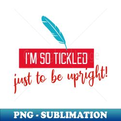 im so tickled just to be upright tell the world you are enjoying another day - sublimation-ready png file - unleash your inner rebellion