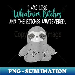 i was like whatever bitches and the bitches whatevered sloth - special edition sublimation png file - perfect for personalization