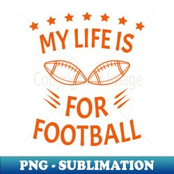 my life is for football v2 - orange - high-resolution png sublimation file - bring your designs to life