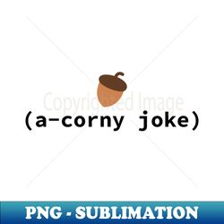 a corny acorn joke - professional sublimation digital download - perfect for sublimation art