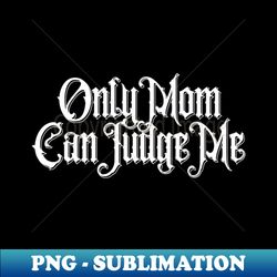 only mom can judge me - instant sublimation digital download - perfect for personalization