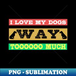 i love my dogs way tooooo much - sublimation-ready png file - enhance your apparel with stunning detail