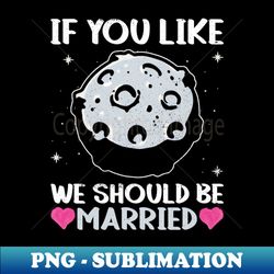 if you like we should be married - moon lunar space lover - exclusive png sublimation download - perfect for personalization